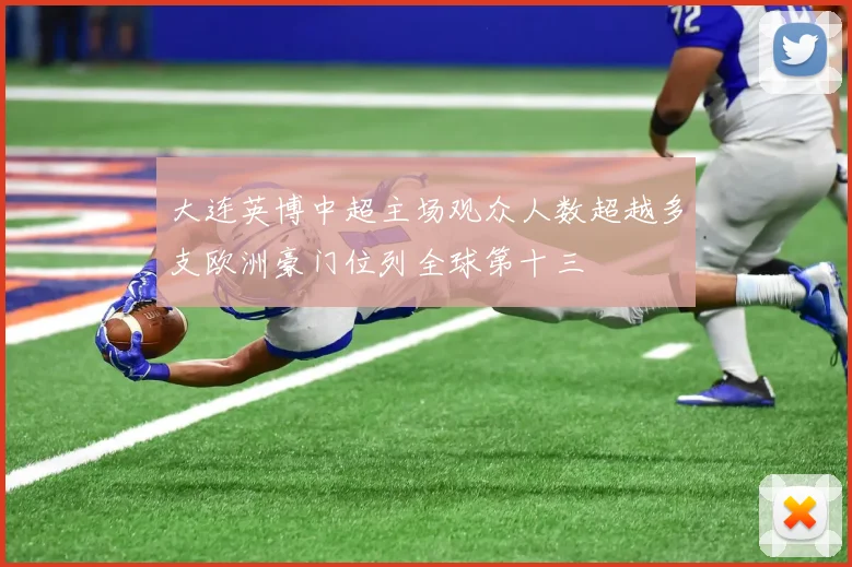 大连英博中超主场观众人数超越多支欧洲豪门位列全球第十三