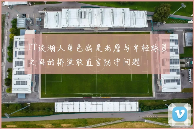 TT谈湖人角色我是老詹与年轻球员之间的桥梁敢直言防守问题