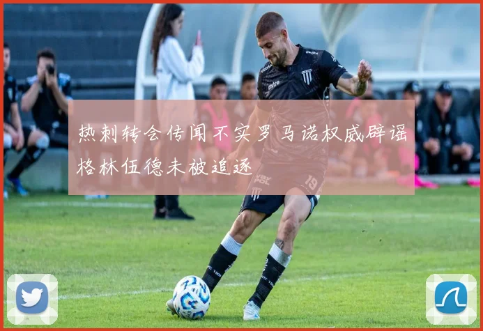 热刺转会传闻不实罗马诺权威辟谣格林伍德未被追逐