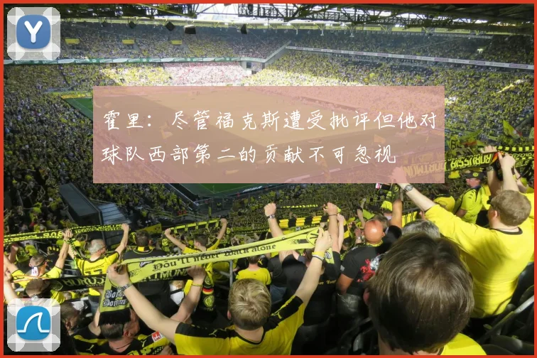 霍里：尽管福克斯遭受批评但他对球队西部第二的贡献不可忽视