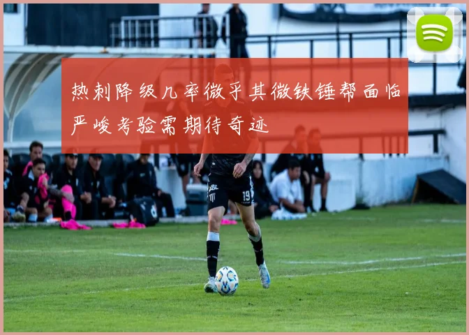 热刺降级几率微乎其微铁锤帮面临严峻考验需期待奇迹