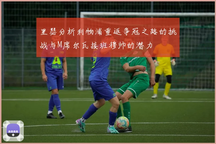 里瑟分析利物浦重返争冠之路的挑战与M席尔瓦接班穆帅的潜力