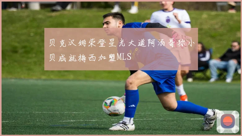 贝克汉姆荣登星光大道阿汤哥称小贝成就梅西加盟MLS