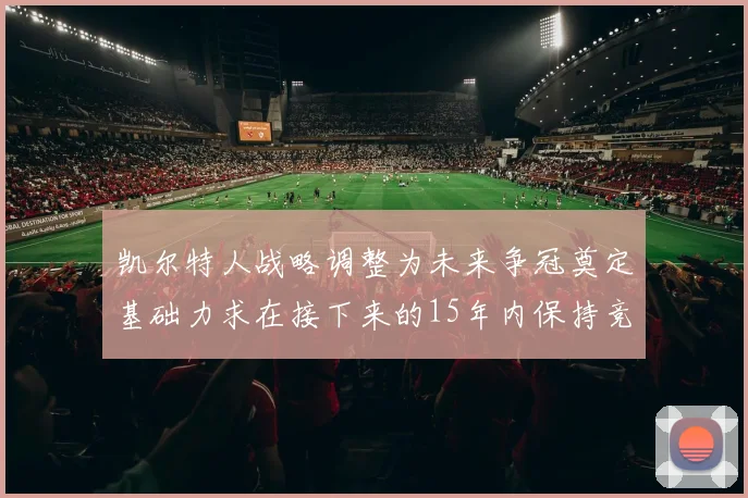 凯尔特人战略调整为未来争冠奠定基础力求在接下来的15年内保持竞争优势