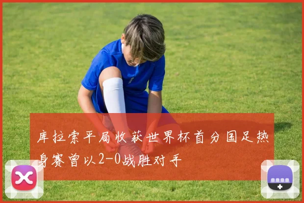 库拉索平局收获世界杯首分国足热身赛曾以2-0战胜对手