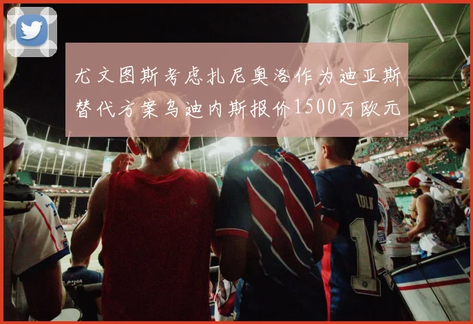 尤文图斯考虑扎尼奥洛作为迪亚斯替代方案乌迪内斯报价1500万欧元起步